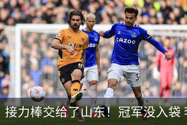 接力棒交给了山东！冠军没入袋 李国旭：你要永远相信大连队，大连队不掉链子